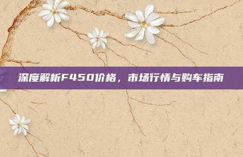 深度解析F450价格，市场行情与购车指南