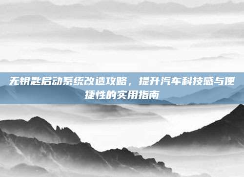 无钥匙启动系统改造攻略，提升汽车科技感与便捷性的实用指南