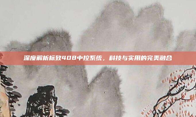 深度解析标致408中控系统,科技与实用的完美融合