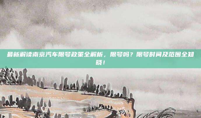 最新解读南京汽车限号政策全解析，限号吗？限号时间及范围全知晓！