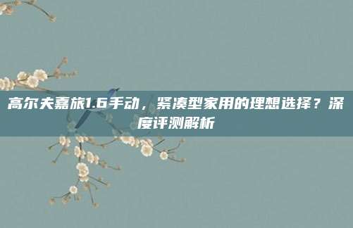 高尔夫嘉旅1.6手动，紧凑型家用的理想选择？深度评测解析