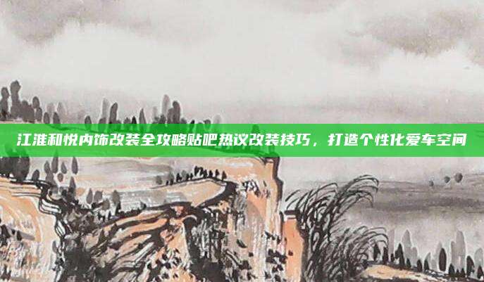 江淮和悦内饰改装全攻略贴吧热议改装技巧，打造个性化爱车空间