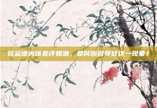 欧蓝德内饰差评如潮,是何原因导致这一现象?