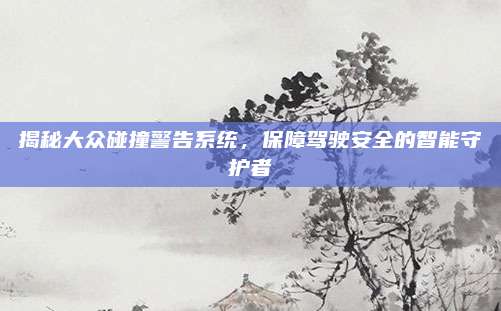 揭秘大众碰撞警告系统,保障驾驶安全的智能守护者