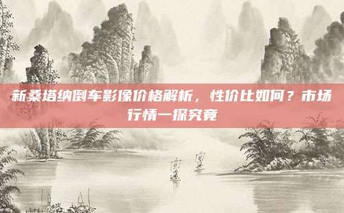 新桑塔纳倒车影像价格解析,性价比如何?市场行情一探究竟