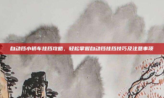 自动挡小轿车挂挡攻略,轻松掌握自动挡挂挡技巧及注意事项