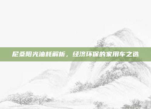 尼桑阳光油耗解析,经济环保的家用车之选