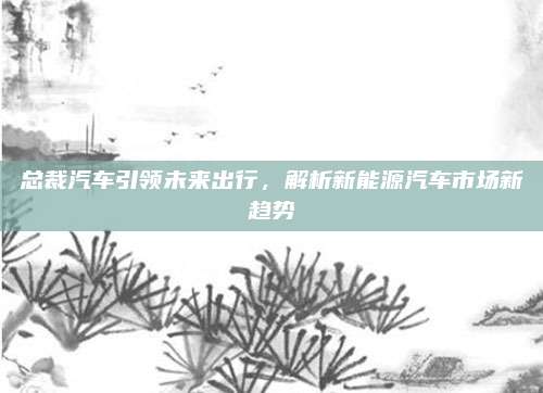 总裁汽车引领未来出行，解析新能源汽车市场新趋势