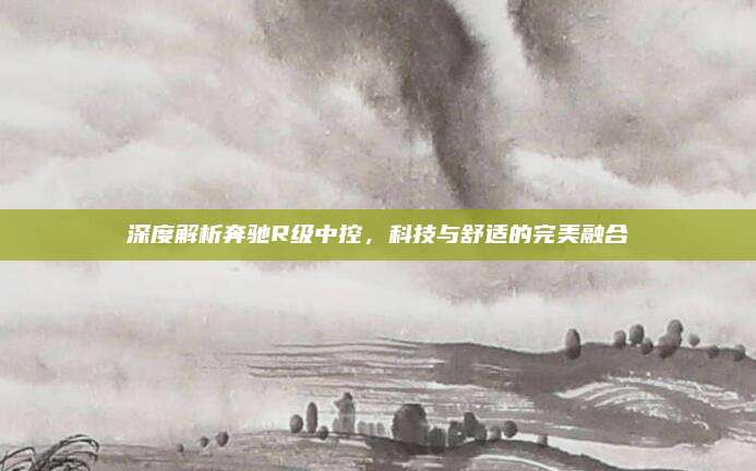 深度解析奔驰R级中控，科技与舒适的完美融合