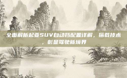 全面解析起亚SUV自动挡配置详解,搭载技术,彰显驾驶新境界