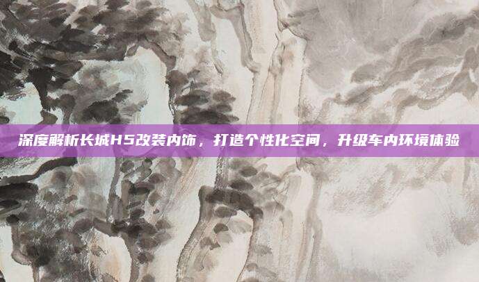深度解析长城H5改装内饰,打造个性化空间,升级车内环境体验