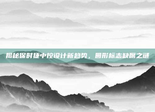 揭秘保时捷中控设计新趋势，圆形标志缺席之谜