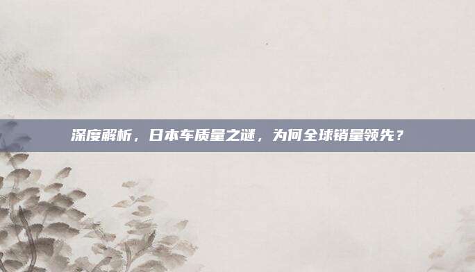 深度解析，日本车质量之谜，为何全球销量领先？