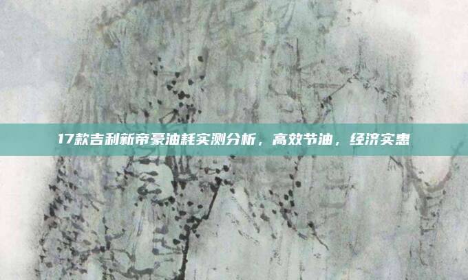 17款吉利新帝豪油耗实测分析,高效节油,经济实惠