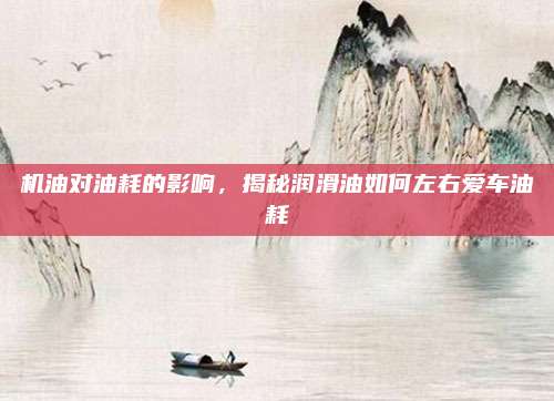 机油对油耗的影响,揭秘润滑油如何左右爱车油耗