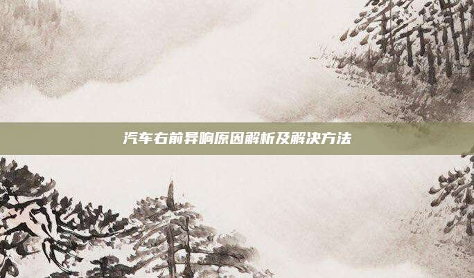 汽车右前异响原因解析及解决方法