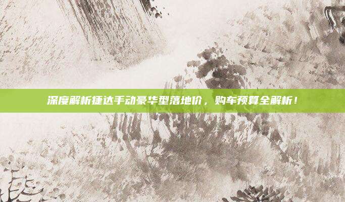 深度解析捷达手动豪华型落地价,购车预算全解析!