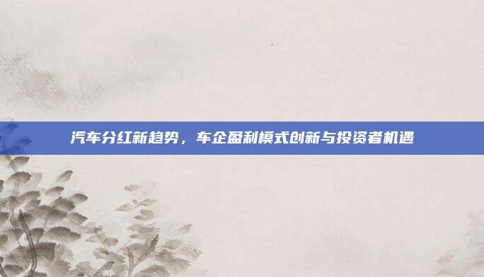 汽车分红新趋势,车企盈利模式创新与投资者机遇