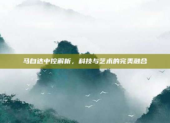 马自达中控解析，科技与艺术的完美融合