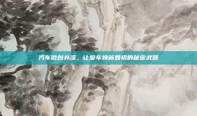 汽车微创补漆，让爱车焕新如初的秘密武器