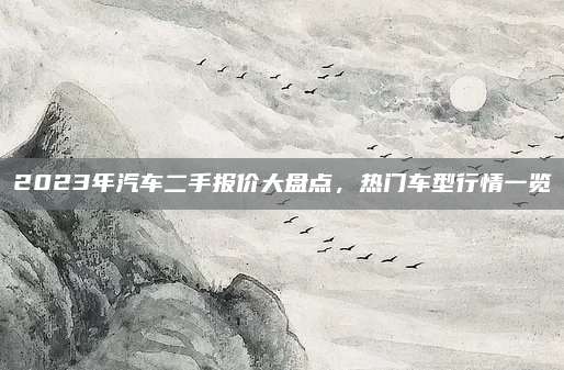 2023年汽车二手报价大盘点,热门车型行情一览
