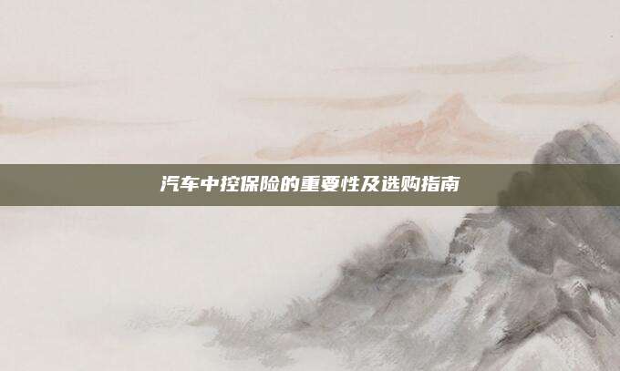 汽车中控保险的重要性及选购指南