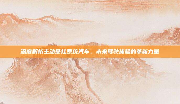 深度解析主动悬挂系统汽车,未来驾驶体验的革新力量