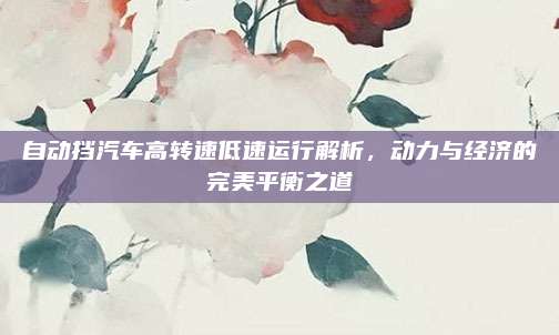 自动挡汽车高转速低速运行解析,动力与经济的完美平衡之道