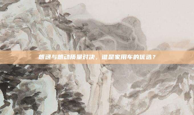 朗逸与朗动质量对决,谁是家用车的优选?