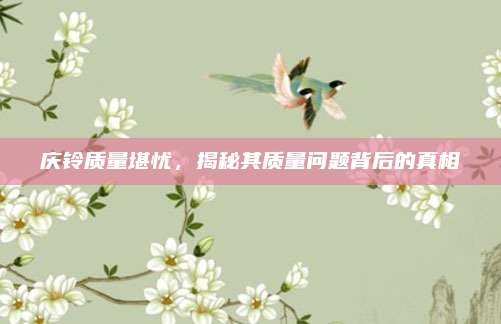 庆铃质量堪忧,揭秘其质量问题背后的真相