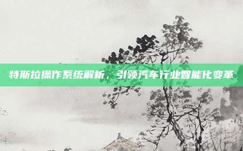 特斯拉操作系统解析,引领汽车行业智能化变革