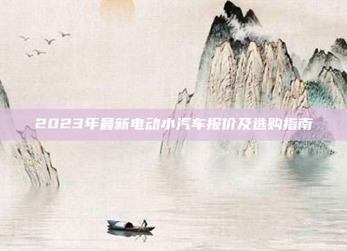 2023年最新电动小汽车报价及选购指南