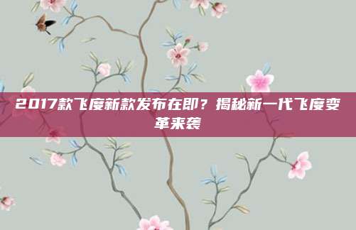 2017款飞度新款发布在即?揭秘新一代飞度变革来袭