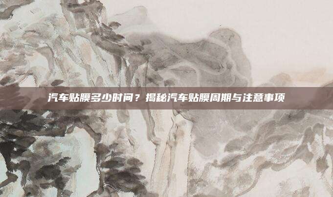 汽车贴膜多少时间?揭秘汽车贴膜周期与注意事项