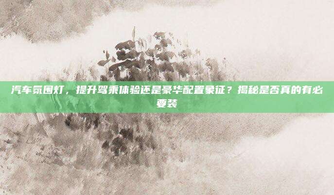 汽车氛围灯,提升驾乘体验还是豪华配置象征?揭秘是否真的有必要装
