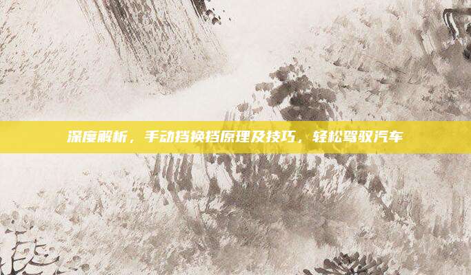 深度解析,手动挡换挡原理及技巧,轻松驾驭汽车