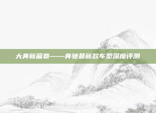 大奔新篇章——奔驰最新款车型深度评测