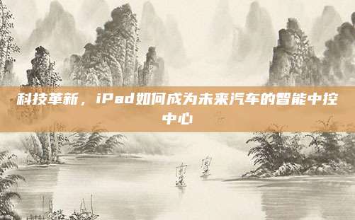 科技革新，iPad如何成为未来汽车的智能中控中心