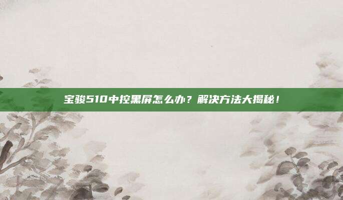 宝骏510中控黑屏怎么办?解决方法大揭秘!