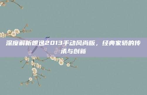 深度解析朗逸2013手动风尚版，经典家轿的传承与创新