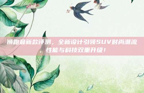 狮跑最新款评测,全新设计引领SUV时尚潮流,性能与科技双重升级!