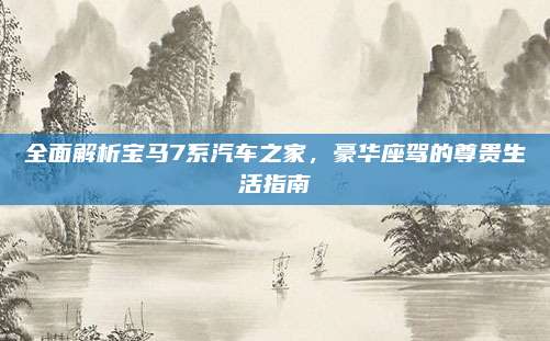 全面解析宝马7系汽车之家,豪华座驾的尊贵生活指南