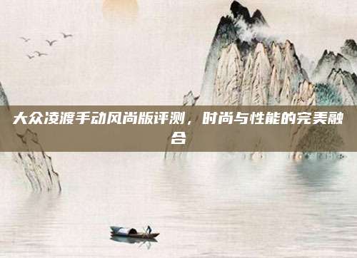 大众凌渡手动风尚版评测,时尚与性能的完美融合