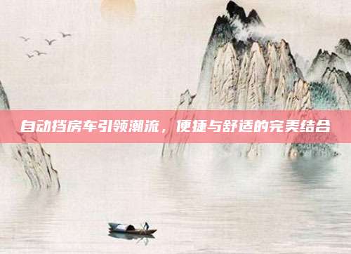 自动挡房车引领潮流,便捷与舒适的完美结合