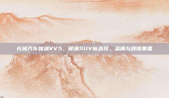 长城汽车魏派VV5,硬派SUV新选择,品质与颜值兼备