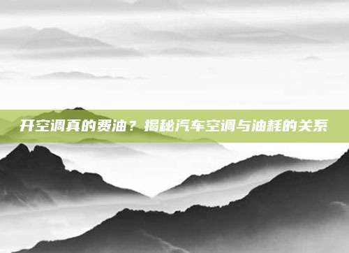 开空调真的费油？揭秘汽车空调与油耗的关系