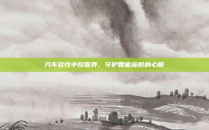 汽车软性中控保养,守护智能座舱的心脏