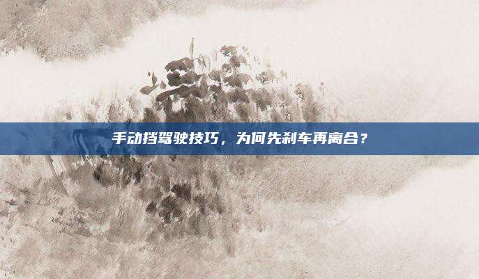手动挡驾驶技巧,为何先刹车再离合?