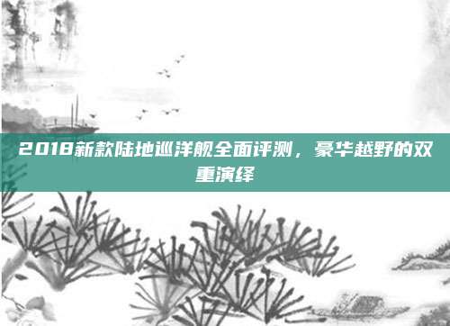 2018新款陆地巡洋舰全面评测,豪华越野的双重演绎
