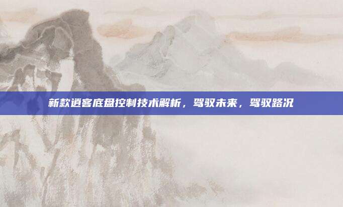 新款逍客底盘控制技术解析,驾驭未来,驾驭路况
